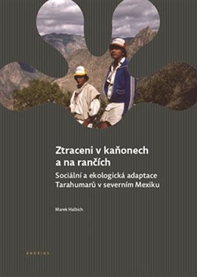 Ztraceni v kaňonech a na rančích - Sociální a ekologická adaptace Tarahumarů v severním Mexiku - Marek Halbich