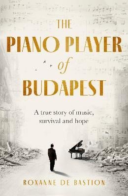 The Piano Player of Budapest: A True Story of Holocaust Survival, Music and Hope - Roxanne de Bastion