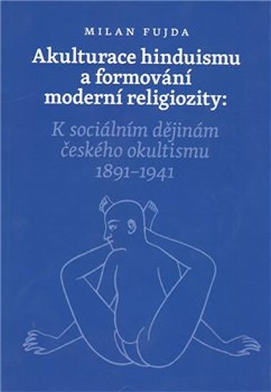 Akulturace hinduismu a formování moderní religiozity - K sociálním dějinám českého okultismu 1891-1941 - Milan Fujda