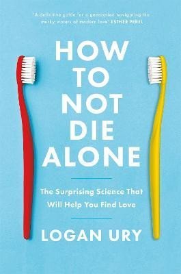 Levně How to Not Die Alone: The Surprising Science That Will Help You Find Love - Logan Ury
