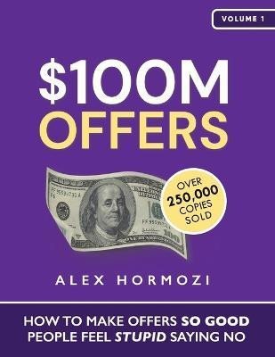 $100M Offers: How To Make Offers So Good People Feel Stupid Saying No - Alex Hormozi