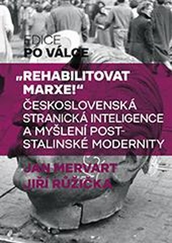 Rehabilitovat Marxe - Československá stranická inteligence a myšlení poststalinské modernity - Jan Mervart; Jiří Růžička